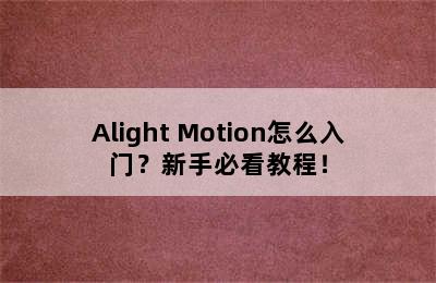 Alight Motion怎么入门？新手必看教程！